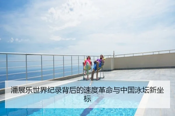 潘展乐世界纪录背后的速度革命与中国泳坛新坐标